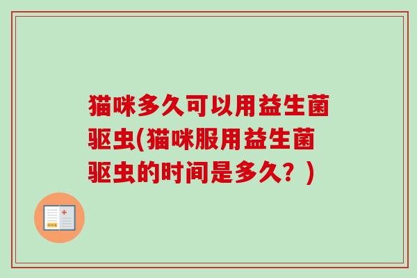 猫咪多久可以用益生菌驱虫(猫咪服用益生菌驱虫的时间是多久？)