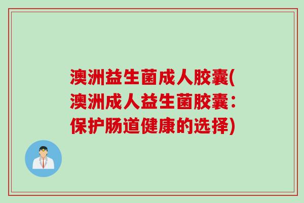 澳洲益生菌成人胶囊(澳洲成人益生菌胶囊：保护肠道健康的选择)