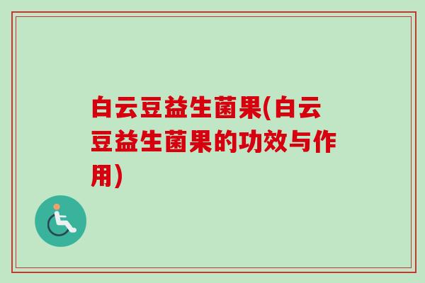 白云豆益生菌果(白云豆益生菌果的功效与作用) 白云豆益生菌果(白云豆益生菌果的功效与作用)