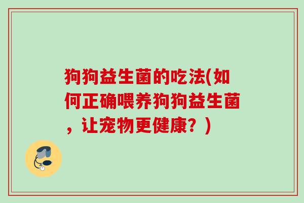 狗狗益生菌的吃法(如何正确喂养狗狗益生菌，让宠物更健康？)