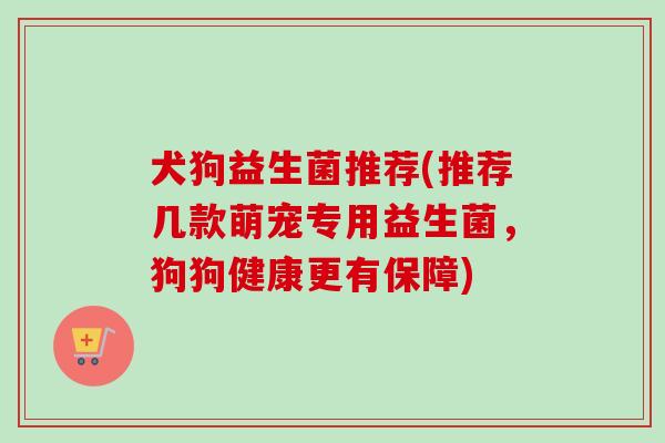 犬狗益生菌推荐(推荐几款萌宠专用益生菌,狗狗健康更有保障) 犬狗益生菌推荐(推荐几款萌宠专用益生菌,狗狗健康更有保障)