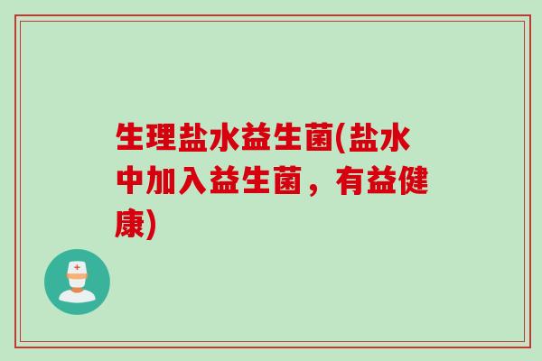 生理盐水益生菌(盐水中加入益生菌,有益健康) 生理盐水益生菌(盐水中加入益生菌,有益健康)