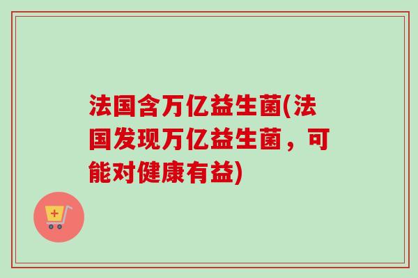 法国含万亿益生菌(法国发现万亿益生菌，可能对健康有益)