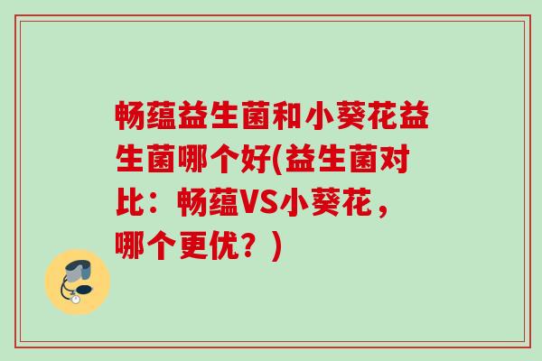 畅蕴益生菌和小葵花益生菌哪个好(益生菌对比：畅蕴VS小葵花，哪个更优？)