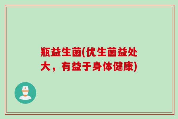 瓶益生菌(优生菌益处大，有益于身体健康)