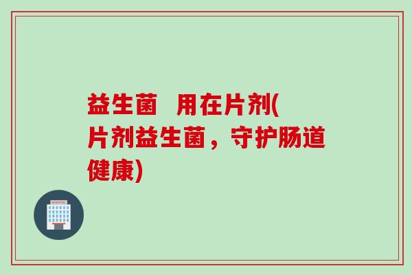 益生菌  用在片剂(片剂益生菌，守护肠道健康)