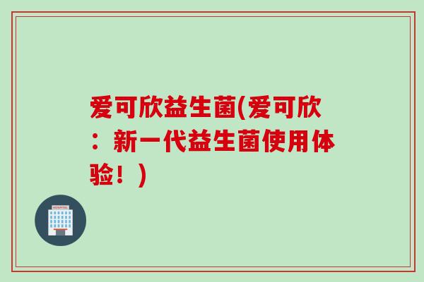 爱可欣益生菌(爱可欣：新一代益生菌使用体验！)