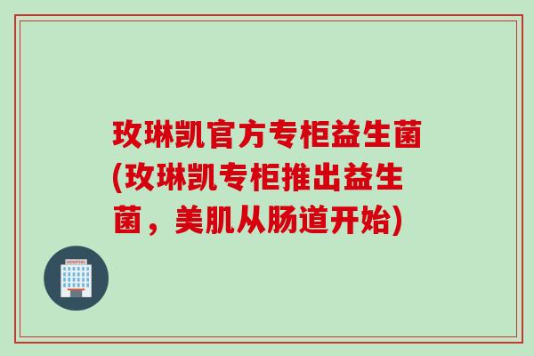 玫琳凯官方专柜益生菌(玫琳凯专柜推出益生菌，美肌从肠道开始)