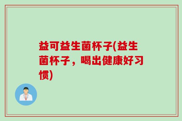 益可益生菌杯子(益生菌杯子，喝出健康好习惯)