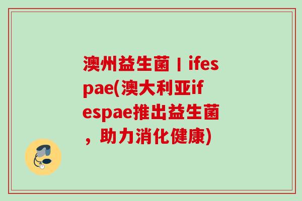 澳州益生菌丨ifespae(澳大利亚ifespae推出益生菌，助力消化健康)