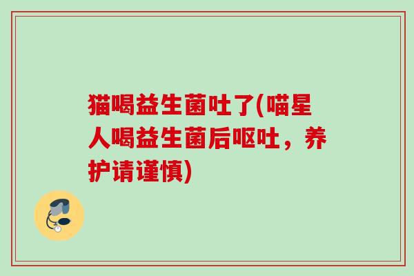 猫喝益生菌吐了(喵星人喝益生菌后，养护请谨慎)