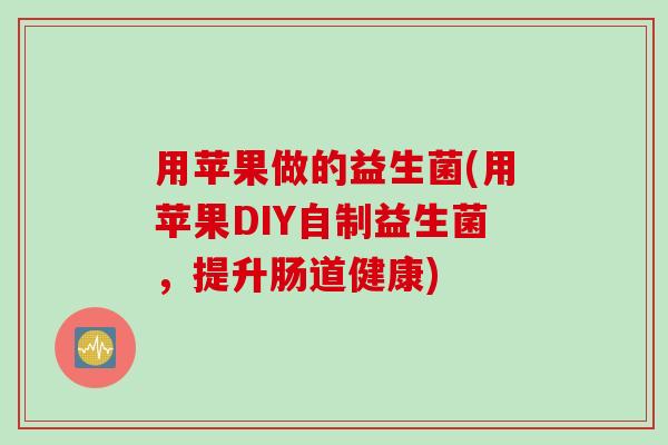 用苹果做的益生菌(用苹果DIY自制益生菌，提升肠道健康)