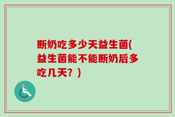 断奶吃多少天益生菌(益生菌能不能断奶后多吃几天？)