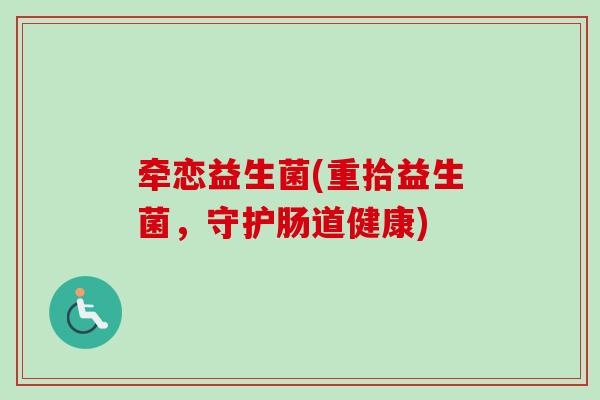 牵恋益生菌(重拾益生菌,守护肠道健康) 牵恋益生菌(重拾益生菌,守护肠道健康)