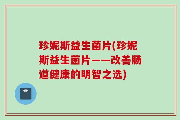 珍妮斯益生菌片(珍妮斯益生菌片——改善肠道健康的明智之选)