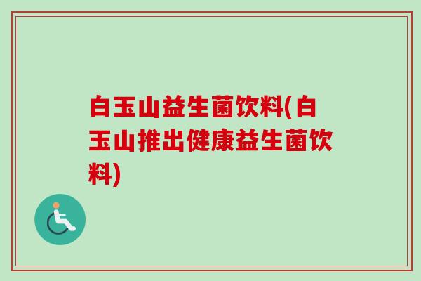 白玉山益生菌饮料(白玉山推出健康益生菌饮料) 白玉山益生菌饮料(白玉山推出健康益生菌饮料)