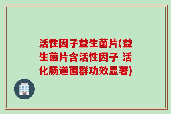 活性因子益生菌片(益生菌片含活性因子 活化肠道菌群功效显著)