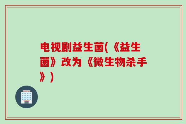 电视剧益生菌(《益生菌》改为《微生物杀手》)