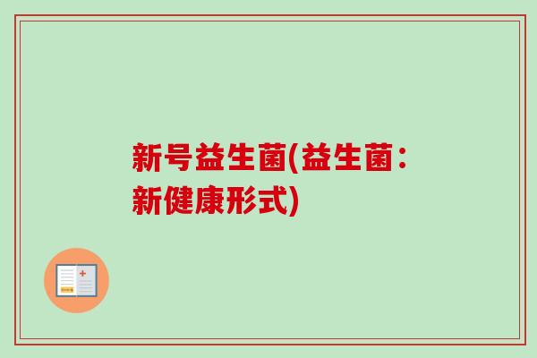 新号益生菌(益生菌：新健康形式)