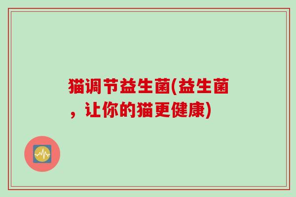 猫调节益生菌(益生菌,让你的猫更健康) 猫调节益生菌(益生菌,让你的猫更健康)