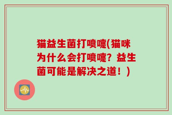 猫益生菌打喷嚏(猫咪为什么会打喷嚏?益生菌可能是解决之道!) 猫益生菌打喷嚏(猫咪为什么会打喷嚏?益生菌可能是解决之道!)