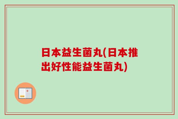 日本益生菌丸(日本推出好性能益生菌丸)