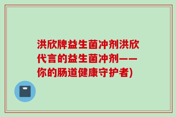 洪欣牌益生菌冲剂洪欣代言的益生菌冲剂——你的肠道健康守护者) 洪欣牌益生菌冲剂洪欣代言的益生菌冲剂——你的肠道健康守护者)