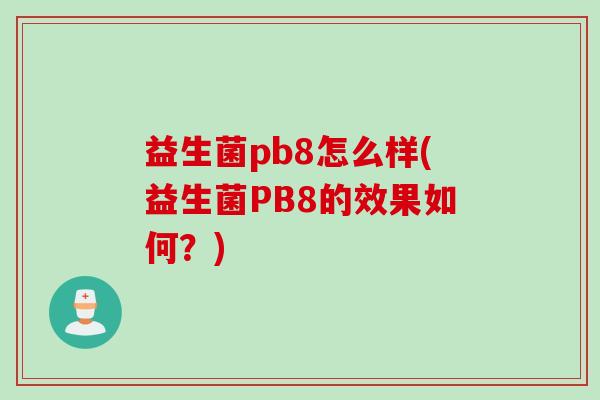 益生菌pb8怎么样(益生菌PB8的效果如何?) 益生菌pb8怎么样(益生菌PB8的效果如何?)