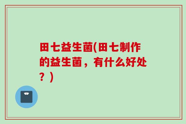 田七益生菌(田七制作的益生菌,有什么好处?) 田七益生菌(田七制作的益生菌,有什么好处?)