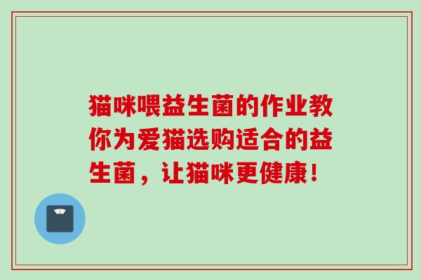 猫咪喂益生菌的作业教你为爱猫选购适合的益生菌，让猫咪更健康！