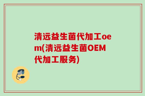 清远益生菌代加工oem(清远益生菌OEM代加工服务) 清远益生菌代加工oem(清远益生菌OEM代加工服务)