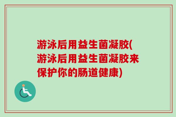 游泳后用益生菌凝胶(游泳后用益生菌凝胶来保护你的肠道健康) 游泳后用益生菌凝胶(游泳后用益生菌凝胶来保护你的肠道健康)