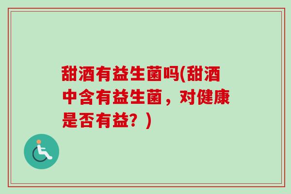 甜酒有益生菌吗(甜酒中含有益生菌，对健康是否有益？)