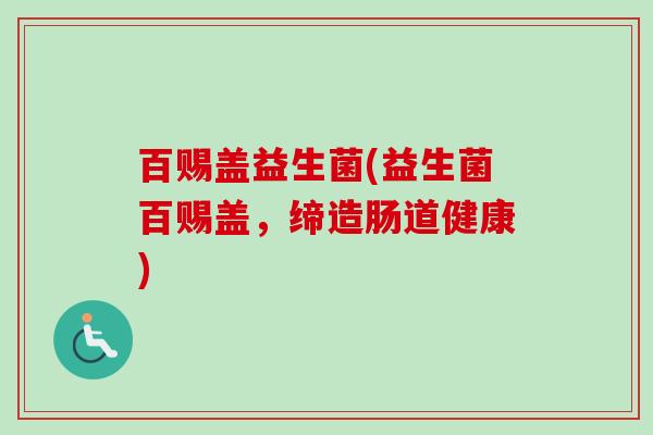 百赐盖益生菌(益生菌百赐盖，缔造肠道健康)