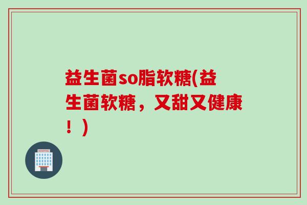 益生菌so脂软糖(益生菌软糖,又甜又健康!) 益生菌so脂软糖(益生菌软糖,又甜又健康!)