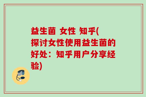 益生菌 女性 知乎(探讨女性使用益生菌的好处：知乎用户分享经验)