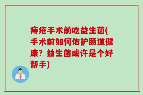 痔疮手术前吃益生菌(手术前如何佑护肠道健康？益生菌或许是个好帮手)