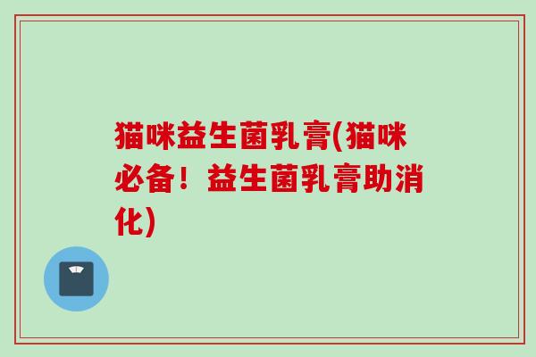 猫咪益生菌乳膏(猫咪必备!益生菌乳膏助消化) 猫咪益生菌乳膏(猫咪必备!益生菌乳膏助消化)