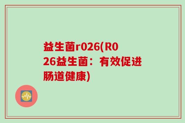 益生菌r026(R026益生菌:有效促进肠道健康) 益生菌r026(R026益生菌:有效促进肠道健康)