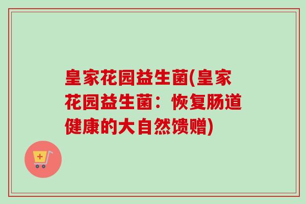 皇家花园益生菌(皇家花园益生菌:恢复肠道健康的大自然馈赠) 皇家花园益生菌(皇家花园益生菌:恢复肠道健康的大自然馈赠)