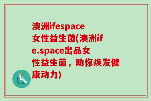 澳洲ifespace女性益生菌(澳洲ife.space出品女性益生菌,助你焕发健康动力) 澳洲ifespace女性益生菌(澳洲ife.space出品女性益生菌,助你焕发健康动力)