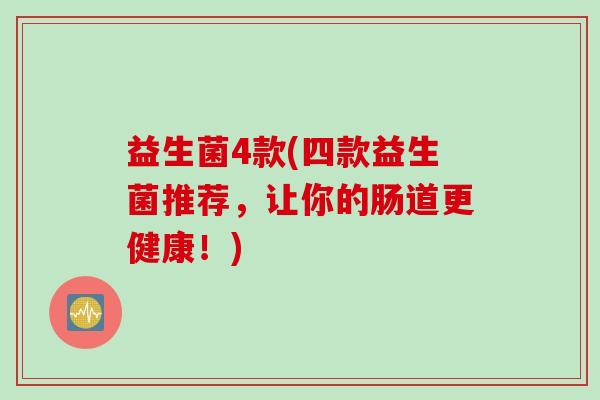 益生菌4款(四款益生菌推荐,让你的肠道更健康!) 益生菌4款(四款益生菌推荐,让你的肠道更健康!)