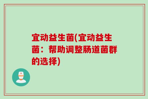宜动益生菌(宜动益生菌:帮助调整肠道菌群的选择) 宜动益生菌(宜动益生菌:帮助调整肠道菌群的选择)