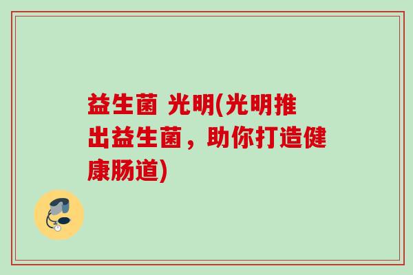 益生菌 光明(光明推出益生菌，助你打造健康肠道)