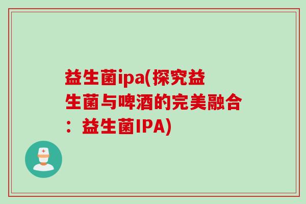 益生菌ipa(探究益生菌与啤酒的完美融合：益生菌IPA)