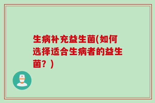 生病补充益生菌(如何选择适合生病者的益生菌？)