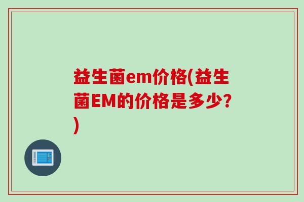 益生菌em价格(益生菌EM的价格是多少？)