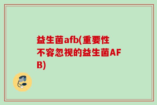 益生菌afb(重要性不容忽视的益生菌AFB) 益生菌afb(重要性不容忽视的益生菌AFB)