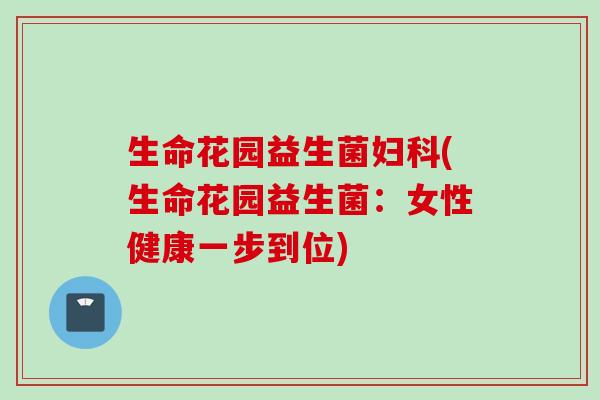 生命花园益生菌(生命花园益生菌：女性健康一步到位)