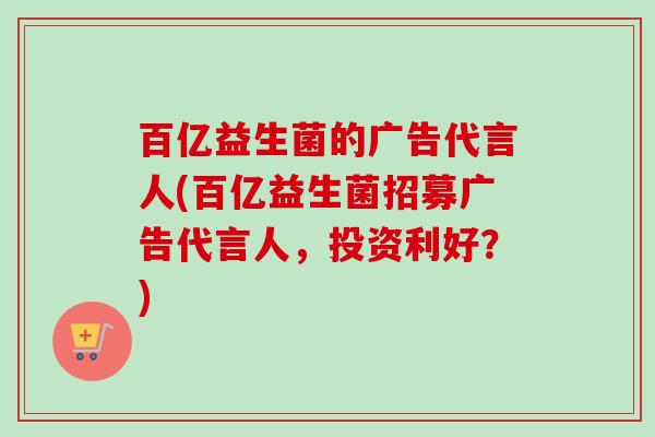 百亿益生菌的广告代言人(百亿益生菌招募广告代言人,投资利好?) 百亿益生菌的广告代言人(百亿益生菌招募广告代言人,投资利好?)